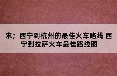 求；西宁到杭州的最佳火车路线 西宁到拉萨火车最佳路线图